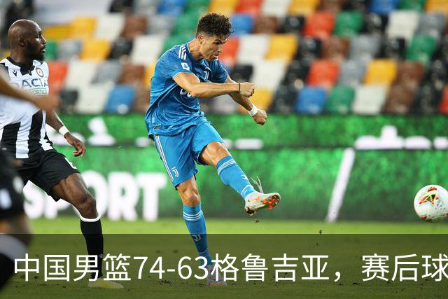 中国男篮74-63格鲁吉亚，赛后球员表现打分：3人满分3人优秀2人及格