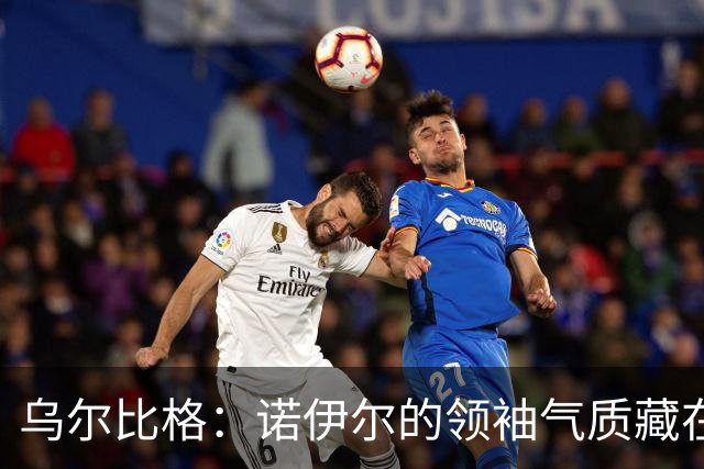 乌尔比格：诺伊尔的领袖气质藏在每一次训练里，他能让所有人变强