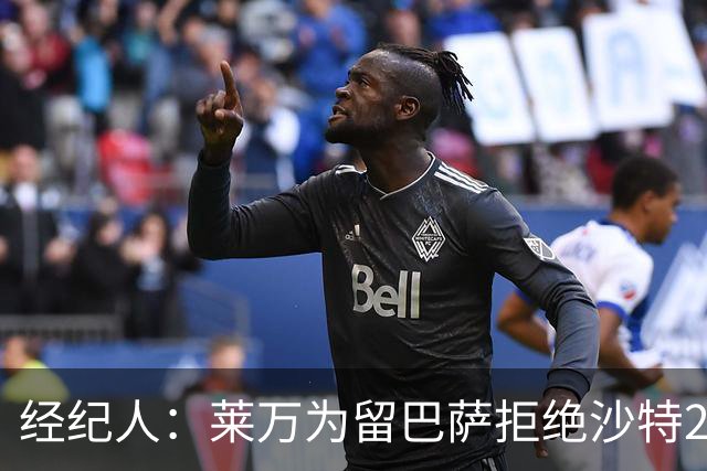 经纪人：莱万为留巴萨拒绝沙特2亿欧合同，拉波希望他再留一年