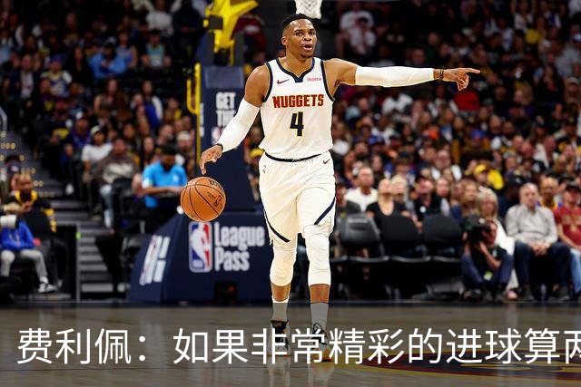 费利佩：如果非常精彩的进球算两个就好了，后面每场当决赛来踢