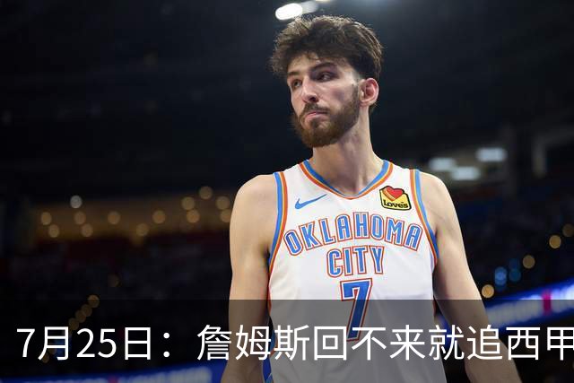 7月25日：詹姆斯回不来就追西甲MVP？骑士B计划曝光！4年2.73亿锁死米切尔后