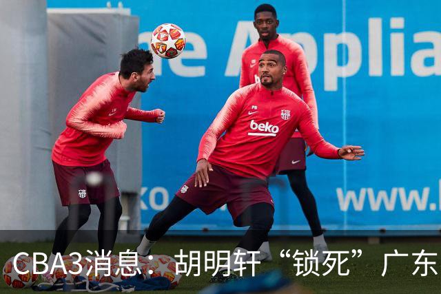 CBA3消息：胡明轩“锁死”广东！徐昕回购条款曝光，铁教头将上任