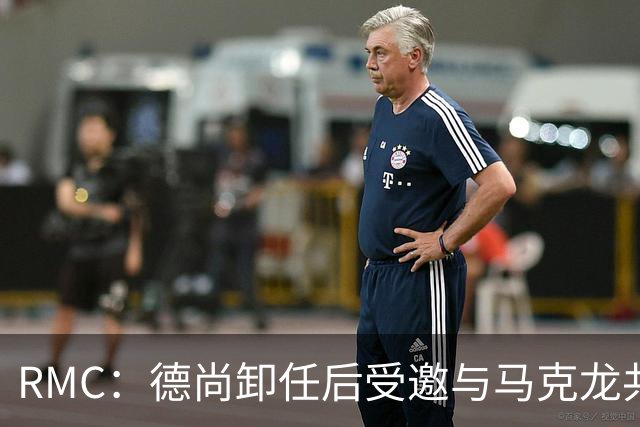 RMC：德尚卸任后受邀与马克龙共进晚餐，谈自己卸任后的安排